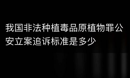 我国非法种植毒品原植物罪公安立案追诉标准是多少
