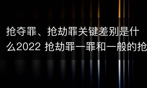 抢夺罪、抢劫罪关键差别是什么2022 抢劫罪一罪和一般的抢劫罪