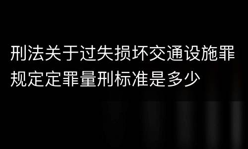 刑法关于过失损坏交通设施罪规定定罪量刑标准是多少