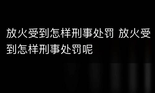 放火受到怎样刑事处罚 放火受到怎样刑事处罚呢
