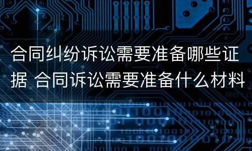 合同纠纷诉讼需要准备哪些证据 合同诉讼需要准备什么材料