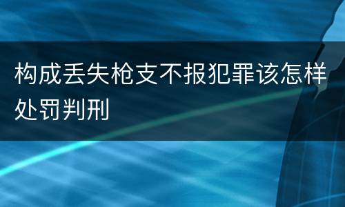 构成丢失枪支不报犯罪该怎样处罚判刑