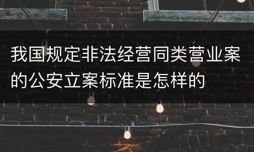 我国规定非法经营同类营业案的公安立案标准是怎样的