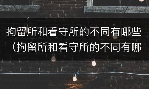 拘留所和看守所的不同有哪些（拘留所和看守所的不同有哪些特点）