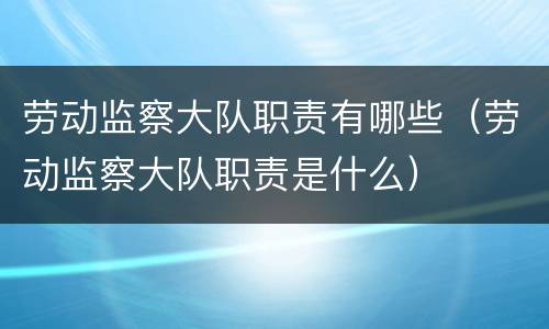 劳动监察大队职责有哪些（劳动监察大队职责是什么）