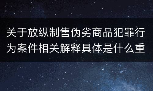 关于放纵制售伪劣商品犯罪行为案件相关解释具体是什么重要规定