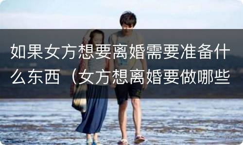 如果女方想要离婚需要准备什么东西（女方想离婚要做哪些准备）