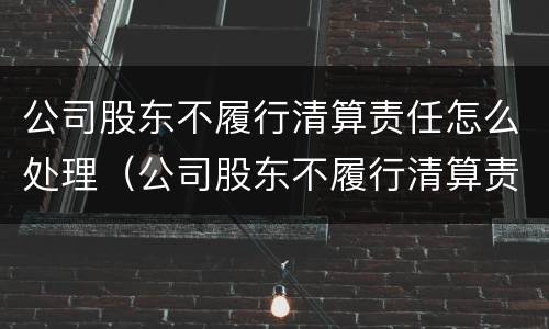 公司股东不履行清算责任怎么处理（公司股东不履行清算责任怎么处理呢）