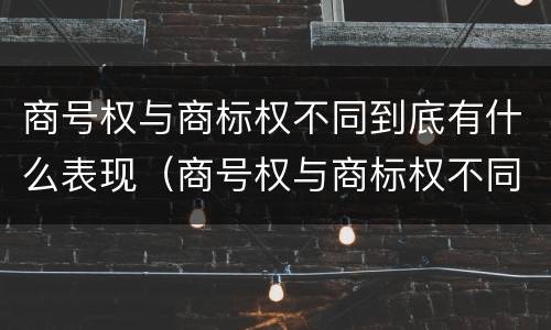 商号权与商标权不同到底有什么表现（商号权与商标权不同到底有什么表现呢）