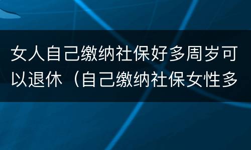 女人自己缴纳社保好多周岁可以退休（自己缴纳社保女性多少岁退休）
