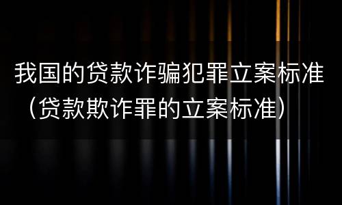 我国的贷款诈骗犯罪立案标准（贷款欺诈罪的立案标准）