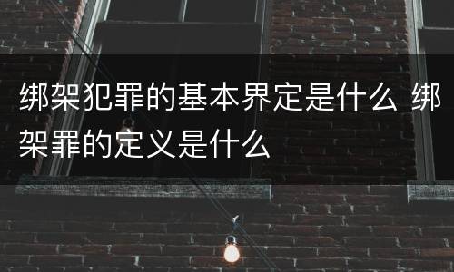绑架犯罪的基本界定是什么 绑架罪的定义是什么