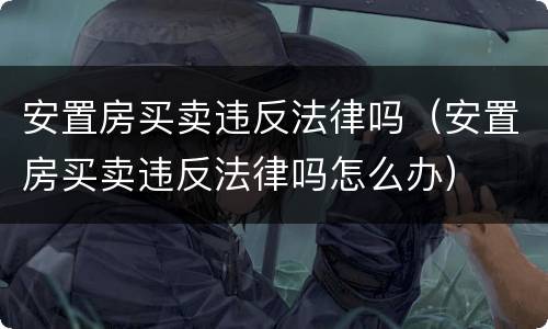 安置房买卖违反法律吗（安置房买卖违反法律吗怎么办）