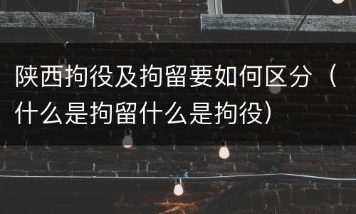 陕西拘役及拘留要如何区分（什么是拘留什么是拘役）