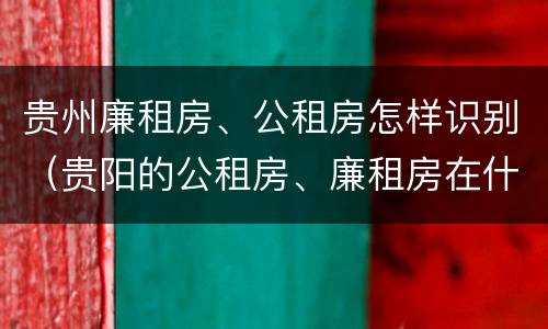 贵州廉租房、公租房怎样识别（贵阳的公租房、廉租房在什么地方?）