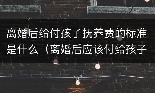 离婚后给付孩子抚养费的标准是什么（离婚后应该付给孩子多少抚养费）