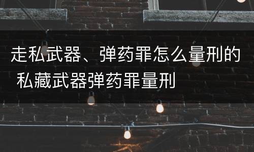 走私武器、弹药罪怎么量刑的 私藏武器弹药罪量刑