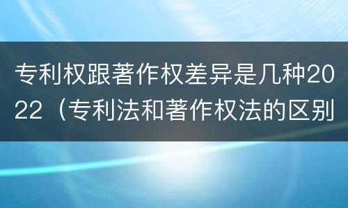 专利权跟著作权差异是几种2022（专利法和著作权法的区别）