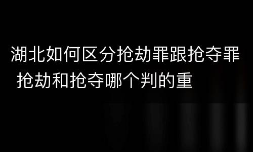 湖北如何区分抢劫罪跟抢夺罪 抢劫和抢夺哪个判的重