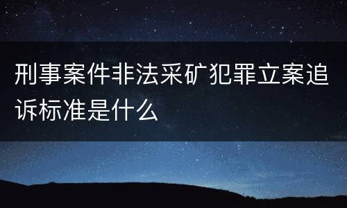 刑事案件非法采矿犯罪立案追诉标准是什么