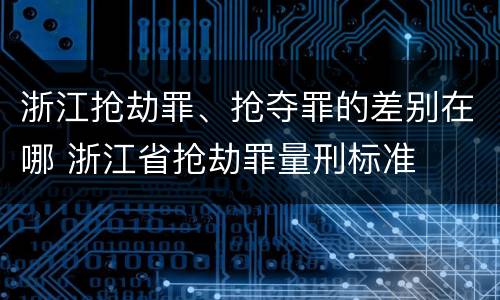 浙江抢劫罪、抢夺罪的差别在哪 浙江省抢劫罪量刑标准