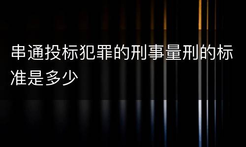 串通投标犯罪的刑事量刑的标准是多少
