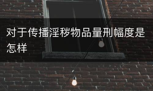 对于传播淫秽物品量刑幅度是怎样