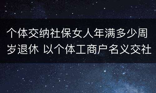 个体交纳社保女人年满多少周岁退休 以个体工商户名义交社保女多少岁退休