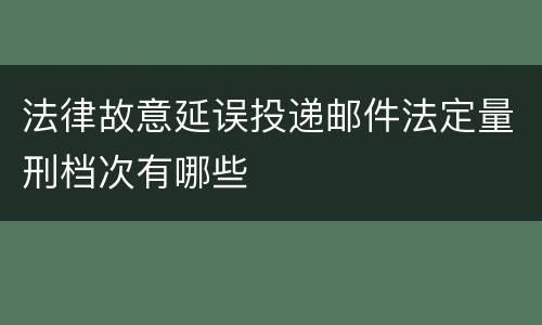 法律故意延误投递邮件法定量刑档次有哪些