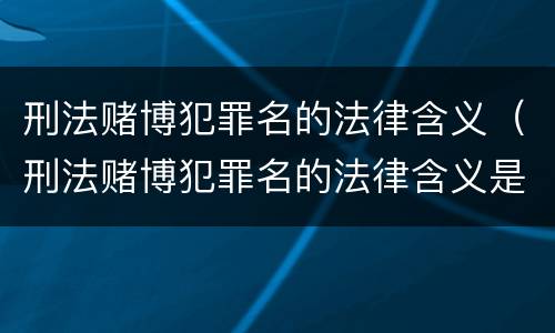 刑法赌博犯罪名的法律含义（刑法赌博犯罪名的法律含义是什么）