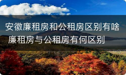 安徽廉租房和公租房区别有啥 廉租房与公租房有何区别