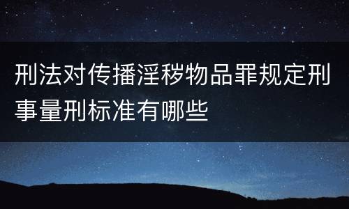 刑法对传播淫秽物品罪规定刑事量刑标准有哪些