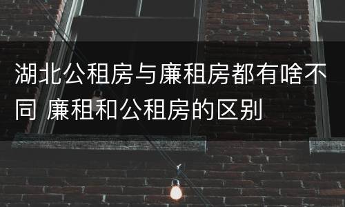 湖北公租房与廉租房都有啥不同 廉租和公租房的区别