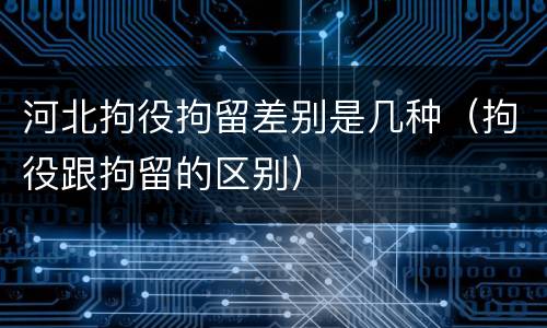 河北拘役拘留差别是几种（拘役跟拘留的区别）