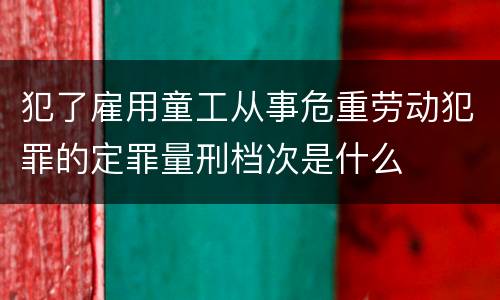 犯了雇用童工从事危重劳动犯罪的定罪量刑档次是什么