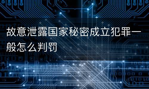 故意泄露国家秘密成立犯罪一般怎么判罚