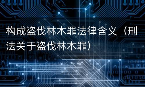 构成盗伐林木罪法律含义（刑法关于盗伐林木罪）