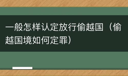 一般怎样认定放行偷越国（偷越国境如何定罪）