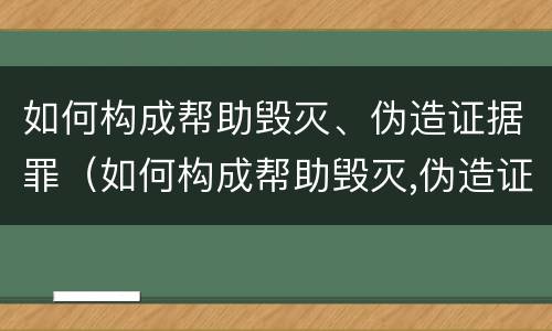 如何构成帮助毁灭、伪造证据罪（如何构成帮助毁灭,伪造证据罪行为）