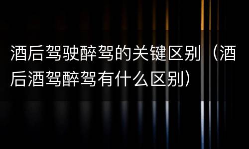 酒后驾驶醉驾的关键区别（酒后酒驾醉驾有什么区别）