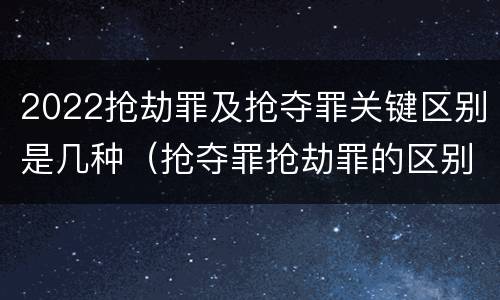 2022抢劫罪及抢夺罪关键区别是几种（抢夺罪抢劫罪的区别）