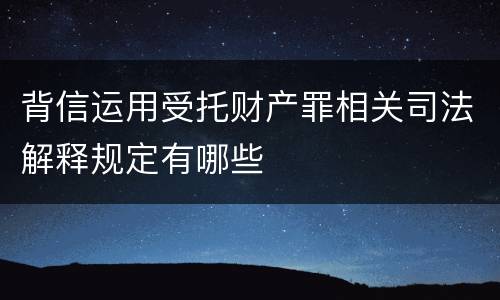 背信运用受托财产罪相关司法解释规定有哪些