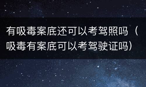 有吸毒案底还可以考驾照吗（吸毒有案底可以考驾驶证吗）