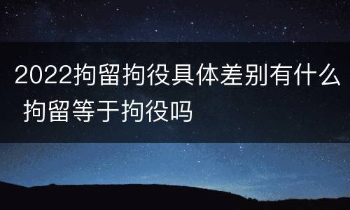 2022拘留拘役具体差别有什么 拘留等于拘役吗