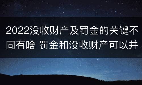 2022没收财产及罚金的关键不同有啥 罚金和没收财产可以并处吗