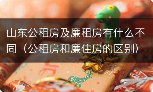 山东公租房及廉租房有什么不同（公租房和廉住房的区别）
