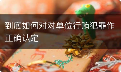 到底如何对对单位行贿犯罪作正确认定