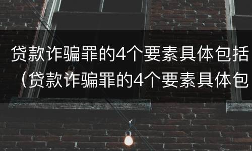 贷款诈骗罪的4个要素具体包括（贷款诈骗罪的4个要素具体包括哪些）