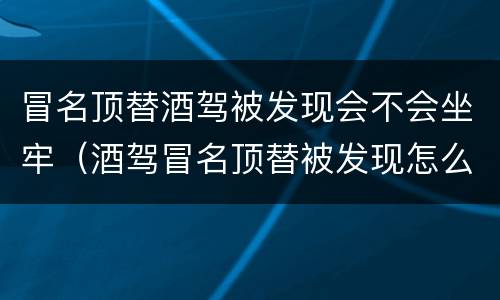 冒名顶替酒驾被发现会不会坐牢（酒驾冒名顶替被发现怎么处理）