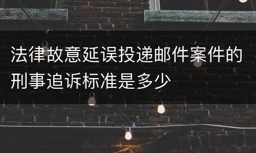 法律故意延误投递邮件案件的刑事追诉标准是多少